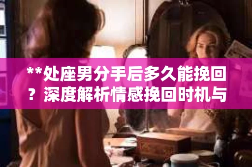 **处座男分手后多久能挽回？深度解析情感挽回时机与策略**