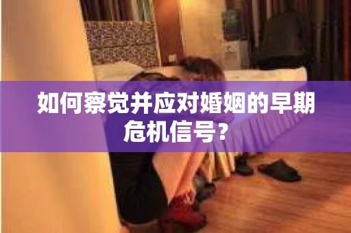 如何察觉并应对婚姻的早期危机信号？
