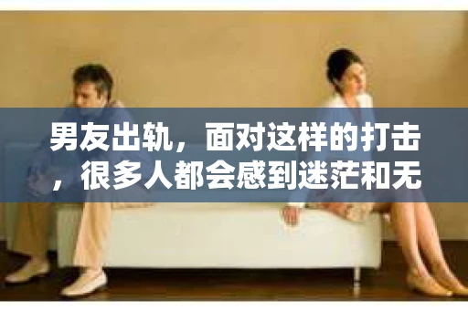 男友出轨，面对这样的打击，很多人都会感到迷茫和无助。那么，男友出轨后，我们该怎么办呢？如何挽回这段感情？今天，就让我来和大家聊聊这个问题。