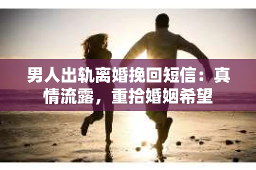 男人出轨离婚挽回短信：真情流露，重拾婚姻希望