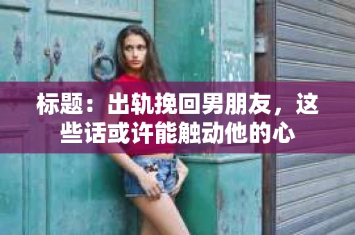 标题：出轨挽回男朋友，这些话或许能触动他的心