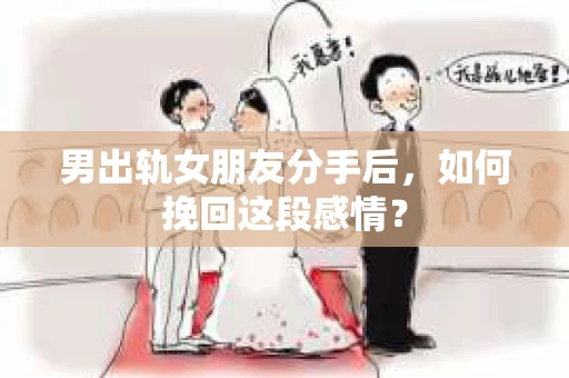 男出轨女朋友分手后，如何挽回这段感情？