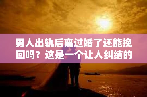 男人出轨后离过婚了还能挽回吗？这是一个让人纠结的问题。在这个充满变数的世界里，婚姻的稳固性似乎变得越来越难以保证。那么，当一个男人出轨后离婚了，他还有机会挽回这段婚姻吗？今天，我们就来探讨一下这个问题。