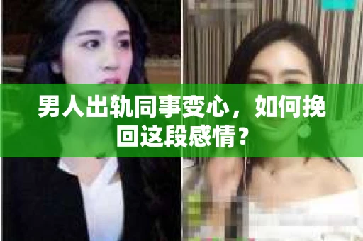 男人出轨同事变心,如何挽回这段感情? 男人出轨同事变心,如何挽回这段感情?
