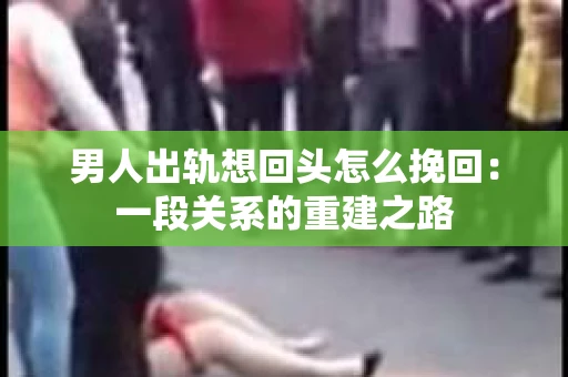 男人出轨想回头怎么挽回：一段关系的重建之路