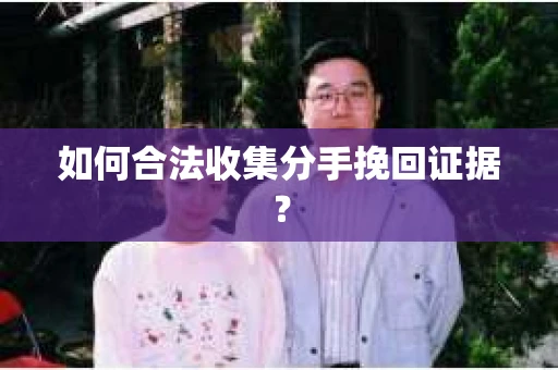 如何合法收集分手挽回证据? 如何合法收集分手挽回证据?