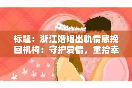 标题：浙江婚姻出轨情感挽回机构：守护爱情，重拾幸福
