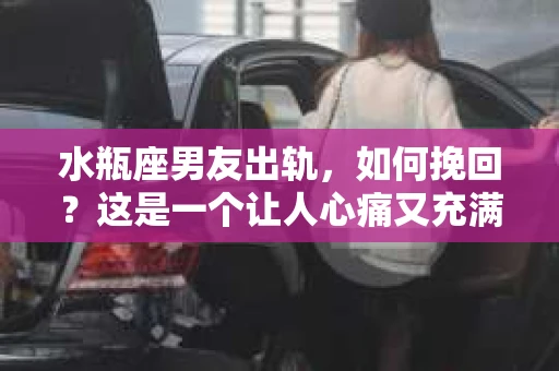 水瓶座男友出轨，如何挽回？这是一个让人心痛又充满挑战的问题。在爱情的世界里，我们总是希望找到那个对的人，但现实往往不尽如人意。今天，就让我们一起来探讨一下，当水瓶座男友出轨时，我们该如何挽回这段感情。