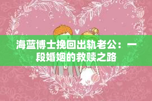 海蓝博士挽回出轨老公：一段婚姻的救赎之路