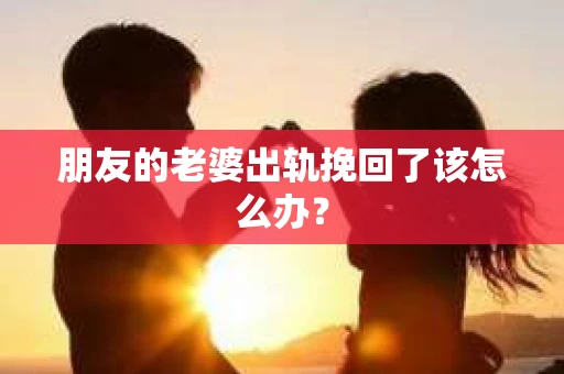 朋友的老婆出轨挽回了该怎么办？