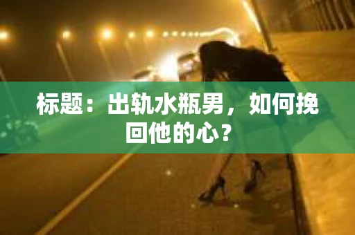 标题：出轨水瓶男，如何挽回他的心？