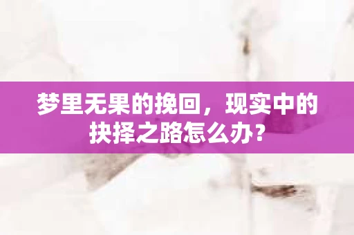 梦里无果的挽回，现实中的抉择之路怎么办？