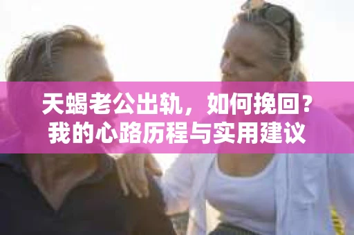 天蝎老公出轨，如何挽回？我的心路历程与实用建议