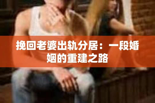 挽回老婆出轨分居:一段婚姻的重建之路 挽回老婆出轨分居:一段婚姻的重建之路