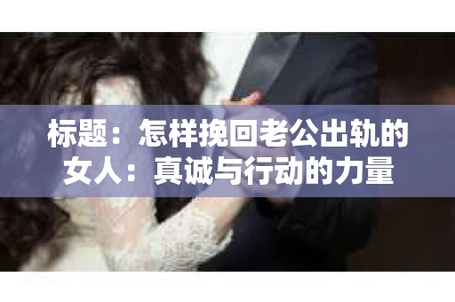标题：怎样挽回老公出轨的女人：真诚与行动的力量