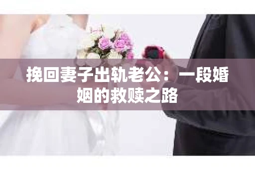 挽回妻子出轨老公：一段婚姻的救赎之路