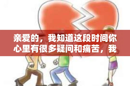 亲爱的，我知道这段时间你心里有很多疑问和痛苦，我也一样。我们在一起的时光，有欢笑也有泪水，那些美好的回忆，我永远都不会忘记。今天，我想通过这条短信，向你表达我的一些想法。