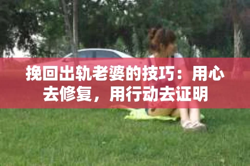 挽回出轨老婆的技巧：用心去修复，用行动去证明
