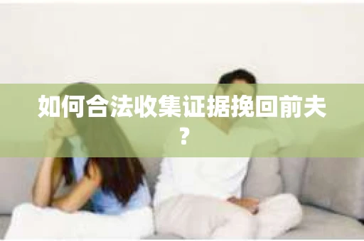 如何合法收集证据挽回前夫？