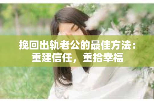 挽回出轨老公的最佳方法：重建信任，重拾幸福