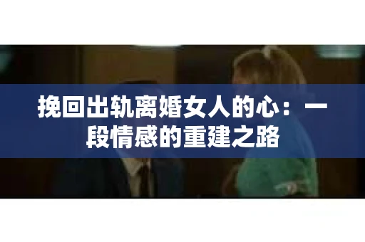 挽回出轨离婚女人的心：一段情感的重建之路