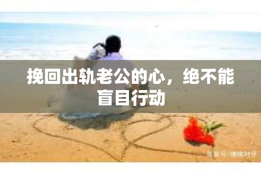 挽回出轨老公的心，绝不能盲目行动