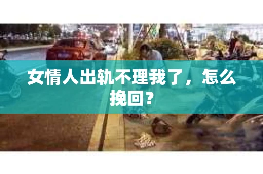 女情人出轨不理我了，怎么挽回？