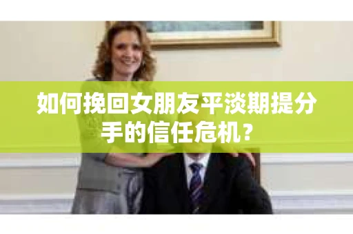 如何挽回女朋友平淡期提分手的信任危机？