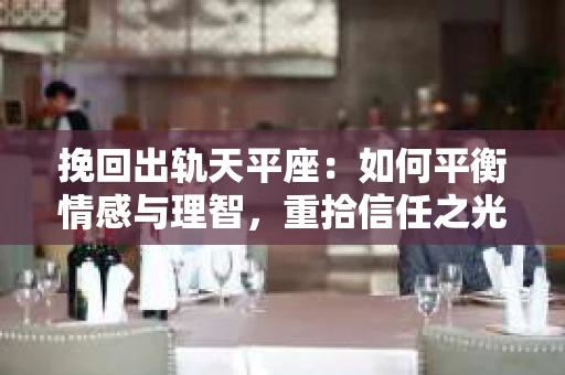 挽回出轨天平座：如何平衡情感与理智，重拾信任之光