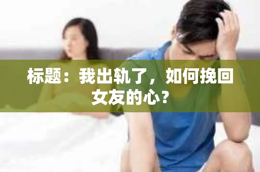 标题：我出轨了，如何挽回女友的心？