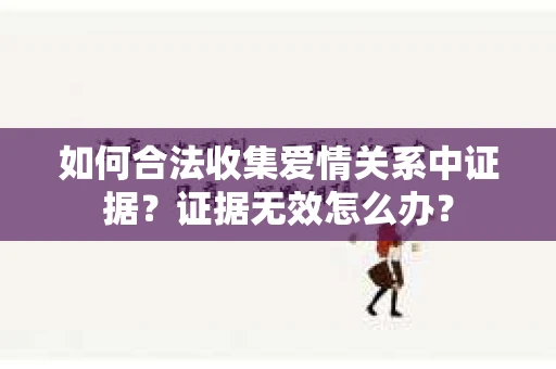 如何合法收集爱情关系中证据？证据无效怎么办？