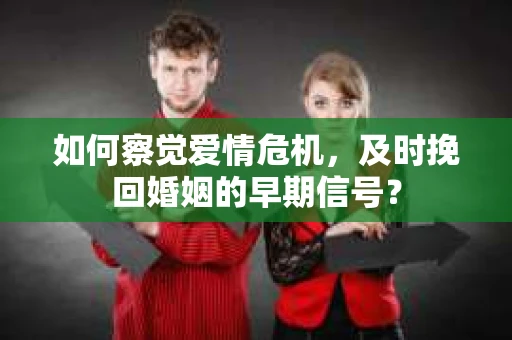 如何察觉爱情危机,及时挽回婚姻的早期信号? 如何察觉爱情危机,及时挽回婚姻的早期信号?