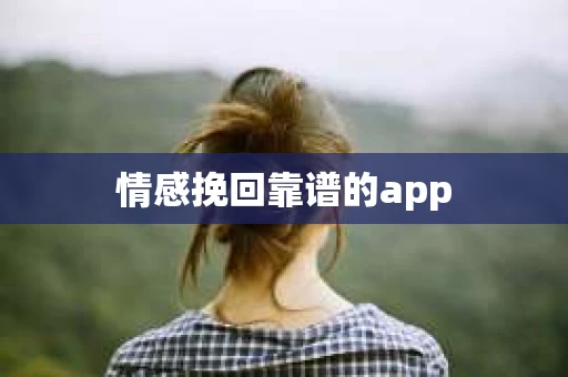 情感挽回靠谱的app 情感挽回靠谱的app