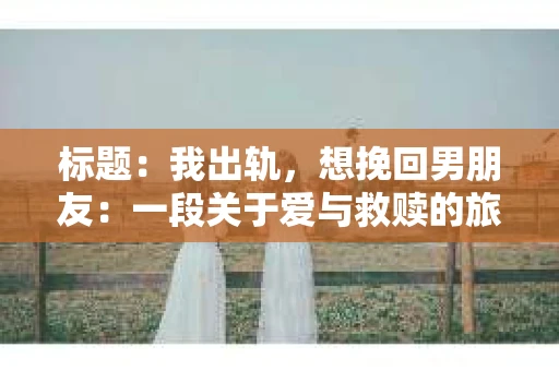 标题：我出轨，想挽回男朋友：一段关于爱与救赎的旅程