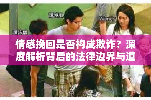 情感挽回是否构成欺诈？深度解析背后的法律边界与道德伦理