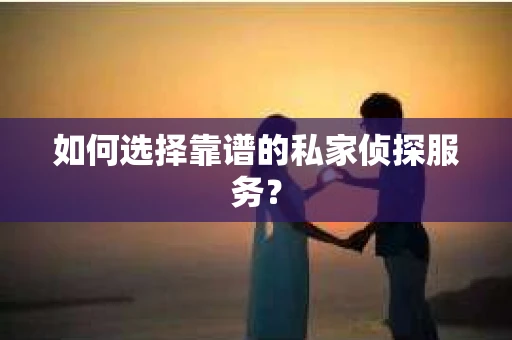 如何选择靠谱的私家侦探服务？