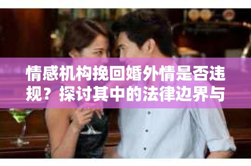 情感机构挽回婚外情是否违规？探讨其中的法律边界与伦理考量