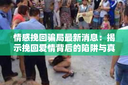 情感挽回骗局最新消息：揭示挽回爱情背后的陷阱与真相