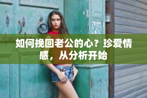 如何挽回老公的心?珍爱情感,从分析开始 如何挽回老公的心?珍爱情感,从分析开始