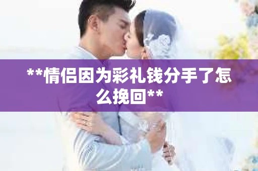 **情侣因为彩礼钱分手了怎么挽回**