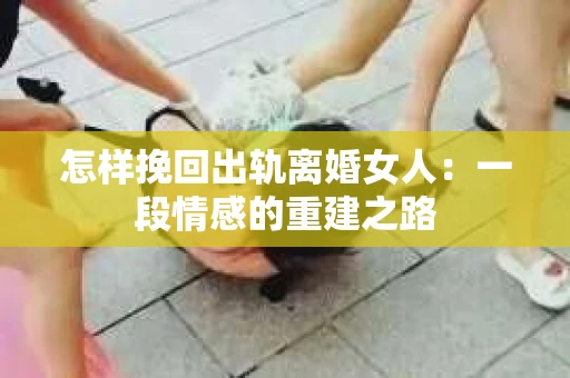 怎样挽回出轨离婚女人：一段情感的重建之路