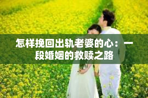 怎样挽回出轨老婆的心：一段婚姻的救赎之路