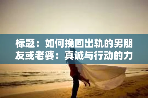 标题：如何挽回出轨的男朋友或老婆：真诚与行动的力量