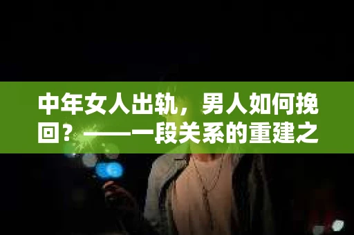 中年女人出轨，男人如何挽回？——一段关系的重建之路