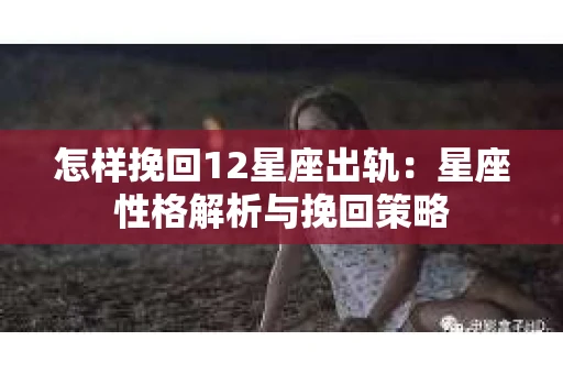 怎样挽回12星座出轨：星座性格解析与挽回策略