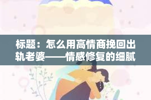 标题：怎么用高情商挽回出轨老婆——情感修复的细腻之道