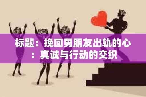标题：挽回男朋友出轨的心：真诚与行动的交织