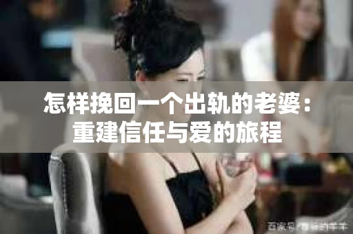 怎样挽回一个出轨的老婆：重建信任与爱的旅程