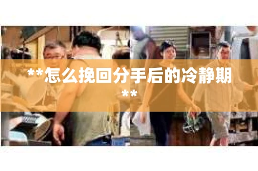 **怎么挽回分手后的冷静期**