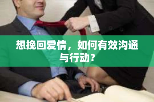 想挽回爱情，如何有效沟通与行动？